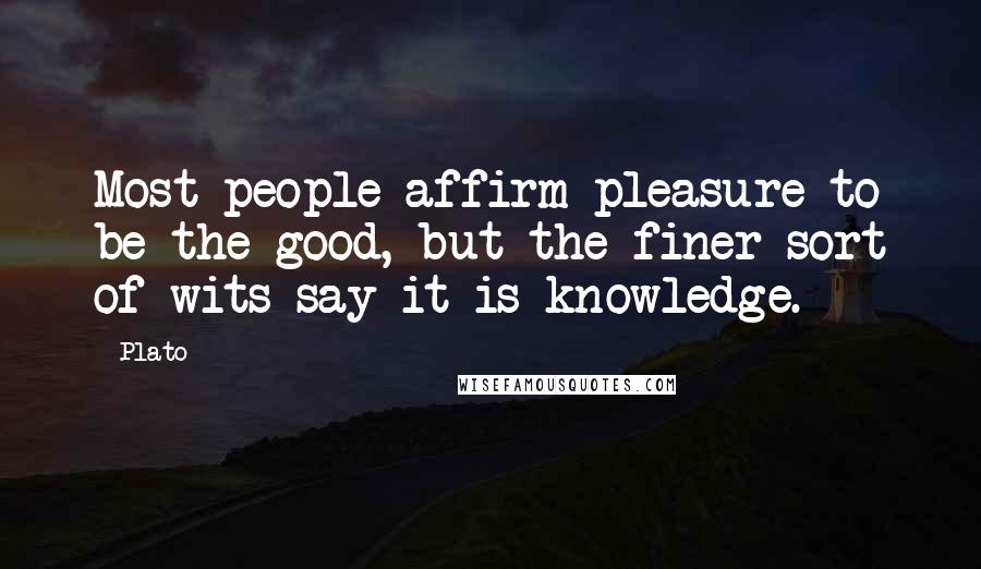 Plato Quotes: Most people affirm pleasure to be the good, but the finer sort of wits say it is knowledge.