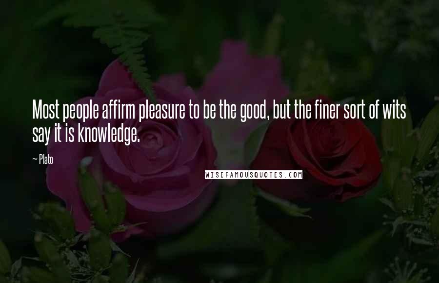 Plato Quotes: Most people affirm pleasure to be the good, but the finer sort of wits say it is knowledge.