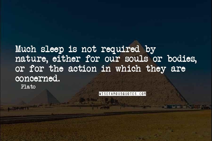 Plato Quotes: Much sleep is not required by nature, either for our souls or bodies, or for the action in which they are concerned.