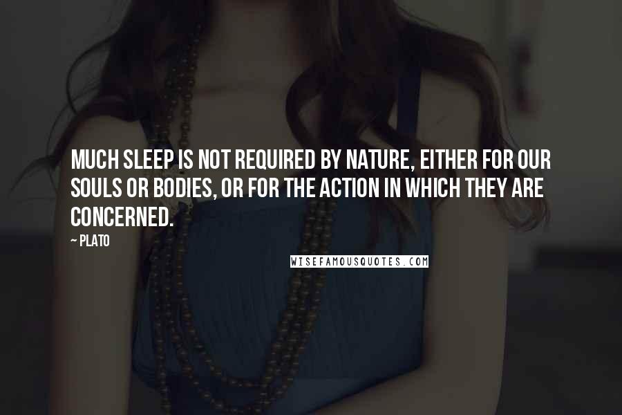 Plato Quotes: Much sleep is not required by nature, either for our souls or bodies, or for the action in which they are concerned.