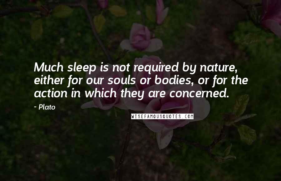 Plato Quotes: Much sleep is not required by nature, either for our souls or bodies, or for the action in which they are concerned.