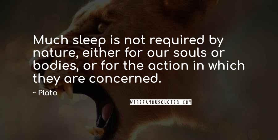 Plato Quotes: Much sleep is not required by nature, either for our souls or bodies, or for the action in which they are concerned.