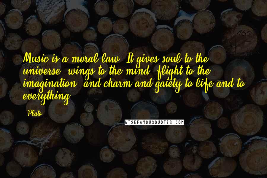 Plato Quotes: Music is a moral law. It gives soul to the universe, wings to the mind, flight to the imagination, and charm and gaiety to life and to everything.