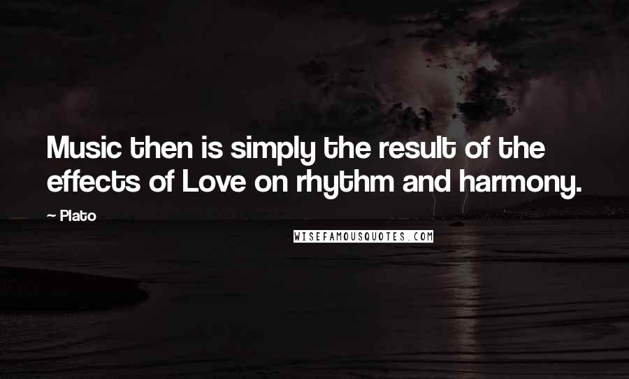 Plato Quotes: Music then is simply the result of the effects of Love on rhythm and harmony.