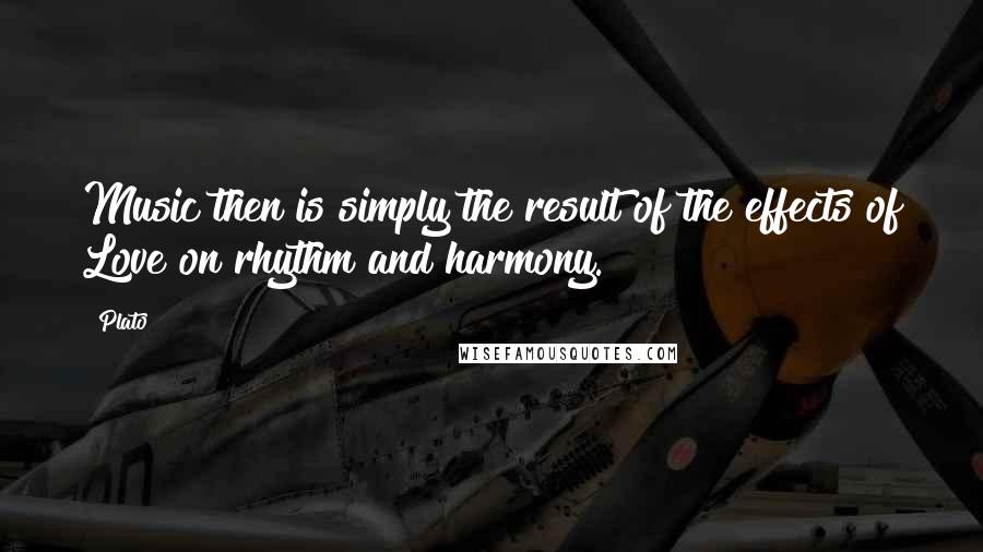 Plato Quotes: Music then is simply the result of the effects of Love on rhythm and harmony.