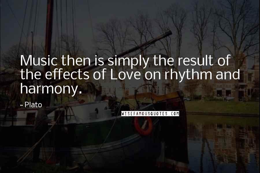 Plato Quotes: Music then is simply the result of the effects of Love on rhythm and harmony.