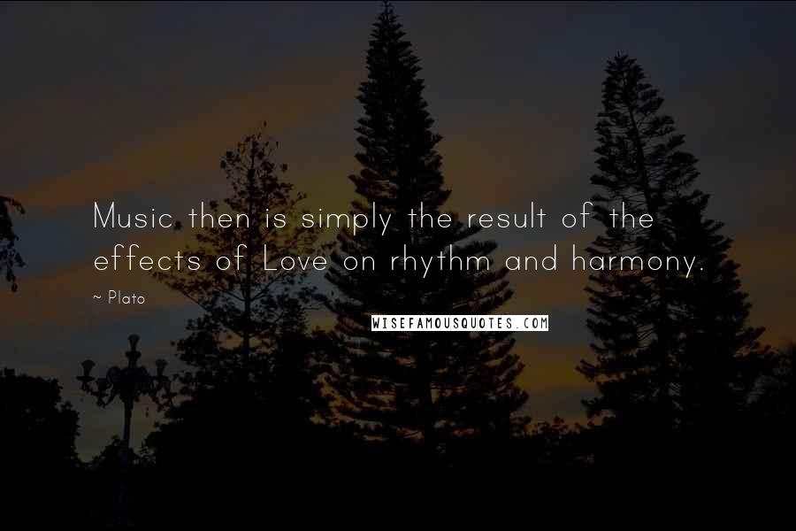 Plato Quotes: Music then is simply the result of the effects of Love on rhythm and harmony.