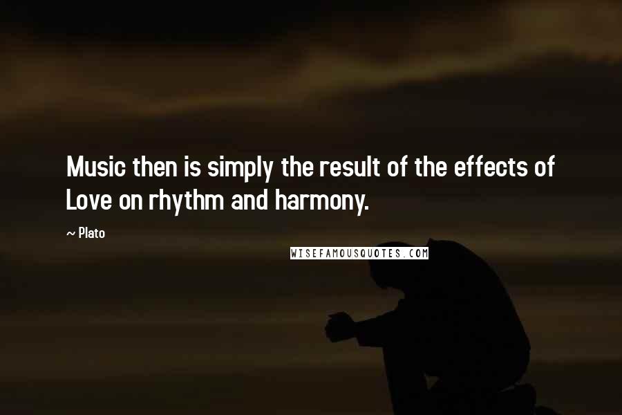 Plato Quotes: Music then is simply the result of the effects of Love on rhythm and harmony.