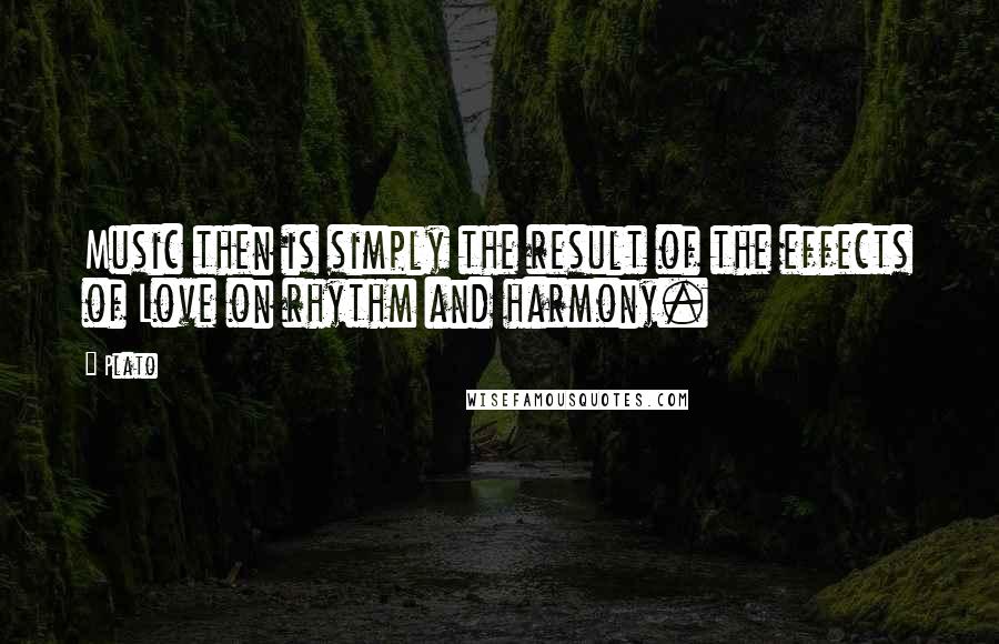 Plato Quotes: Music then is simply the result of the effects of Love on rhythm and harmony.