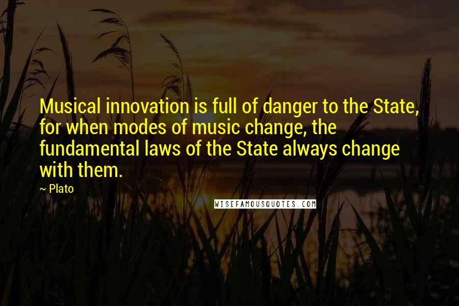 Plato Quotes: Musical innovation is full of danger to the State, for when modes of music change, the fundamental laws of the State always change with them.