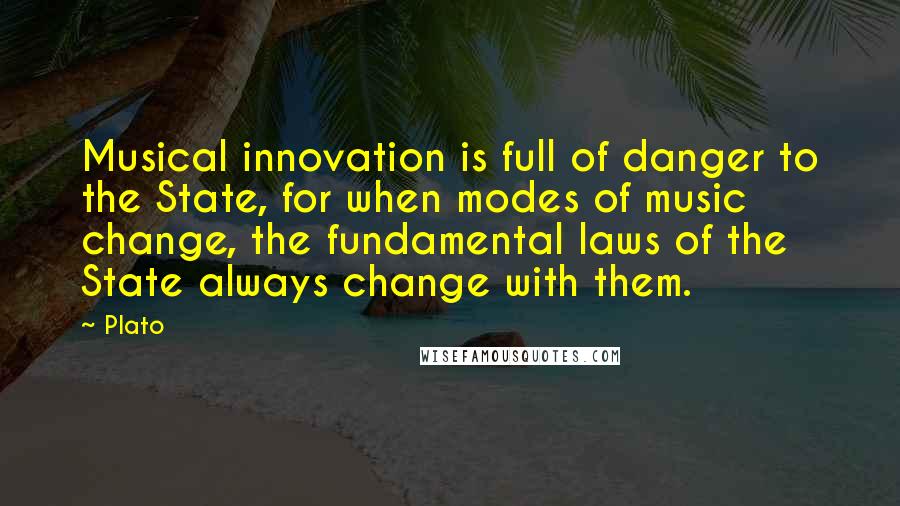 Plato Quotes: Musical innovation is full of danger to the State, for when modes of music change, the fundamental laws of the State always change with them.