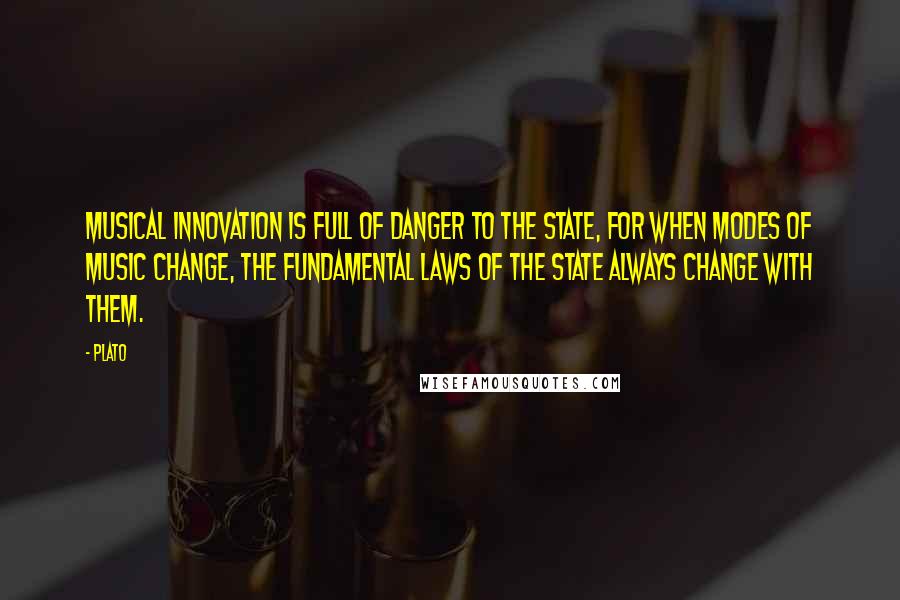 Plato Quotes: Musical innovation is full of danger to the State, for when modes of music change, the fundamental laws of the State always change with them.