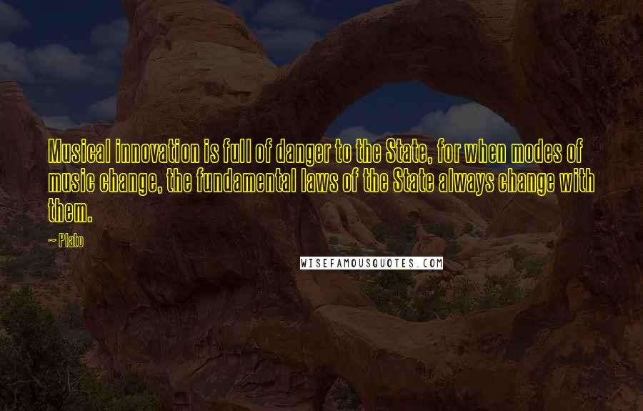 Plato Quotes: Musical innovation is full of danger to the State, for when modes of music change, the fundamental laws of the State always change with them.