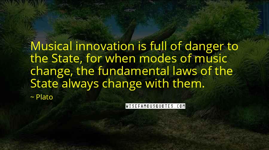 Plato Quotes: Musical innovation is full of danger to the State, for when modes of music change, the fundamental laws of the State always change with them.