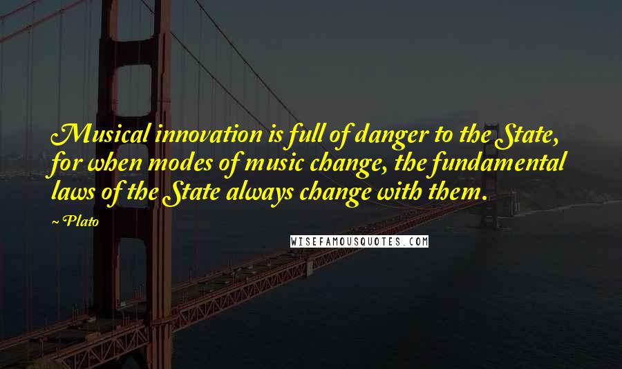 Plato Quotes: Musical innovation is full of danger to the State, for when modes of music change, the fundamental laws of the State always change with them.