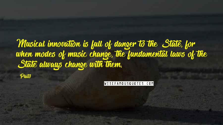 Plato Quotes: Musical innovation is full of danger to the State, for when modes of music change, the fundamental laws of the State always change with them.