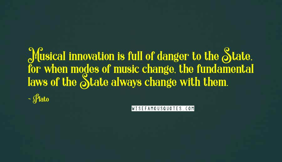 Plato Quotes: Musical innovation is full of danger to the State, for when modes of music change, the fundamental laws of the State always change with them.