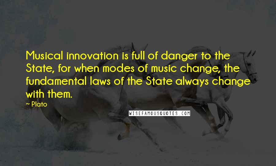 Plato Quotes: Musical innovation is full of danger to the State, for when modes of music change, the fundamental laws of the State always change with them.