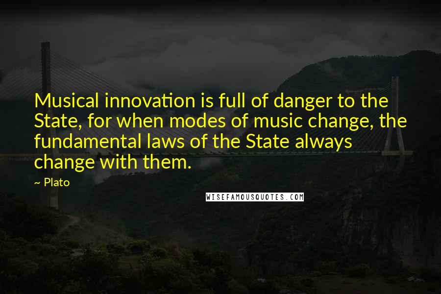Plato Quotes: Musical innovation is full of danger to the State, for when modes of music change, the fundamental laws of the State always change with them.