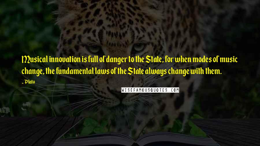 Plato Quotes: Musical innovation is full of danger to the State, for when modes of music change, the fundamental laws of the State always change with them.