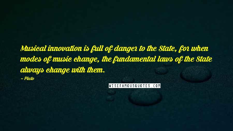 Plato Quotes: Musical innovation is full of danger to the State, for when modes of music change, the fundamental laws of the State always change with them.