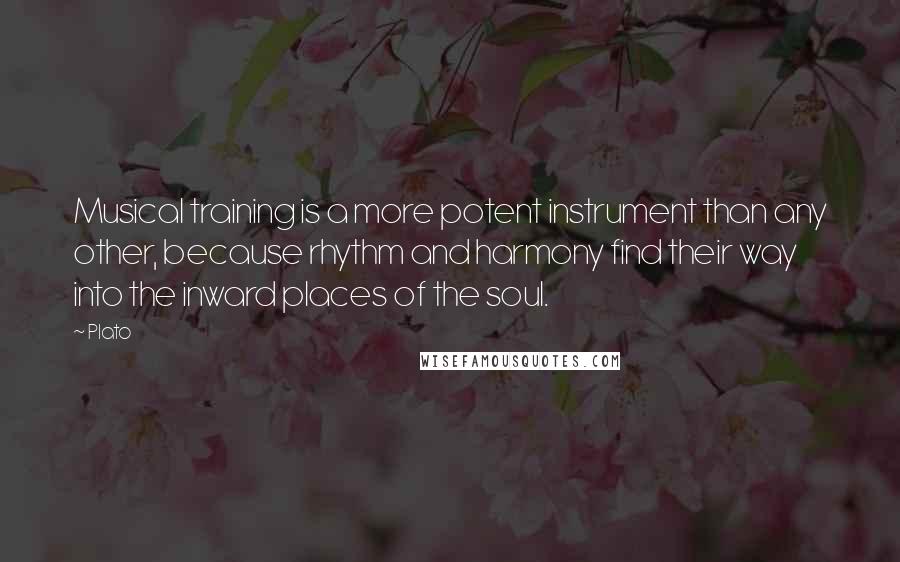 Plato Quotes: Musical training is a more potent instrument than any other, because rhythm and harmony find their way into the inward places of the soul.