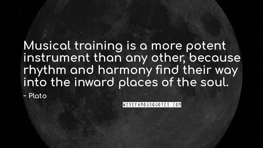 Plato Quotes: Musical training is a more potent instrument than any other, because rhythm and harmony find their way into the inward places of the soul.