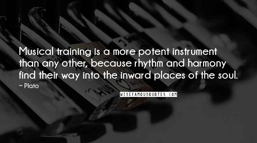 Plato Quotes: Musical training is a more potent instrument than any other, because rhythm and harmony find their way into the inward places of the soul.