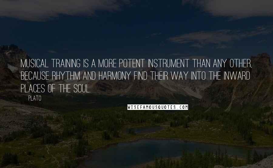 Plato Quotes: Musical training is a more potent instrument than any other, because rhythm and harmony find their way into the inward places of the soul.