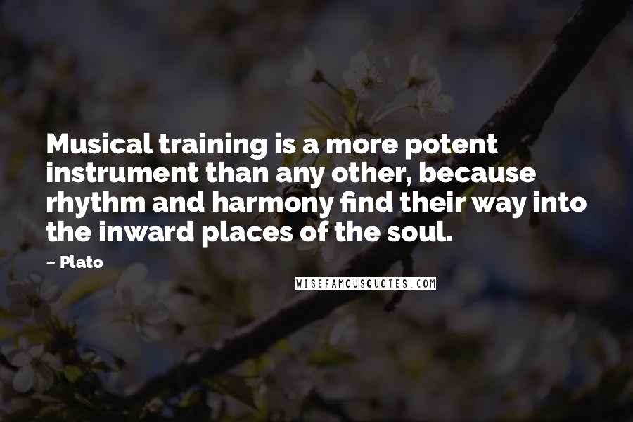 Plato Quotes: Musical training is a more potent instrument than any other, because rhythm and harmony find their way into the inward places of the soul.