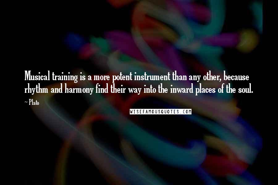 Plato Quotes: Musical training is a more potent instrument than any other, because rhythm and harmony find their way into the inward places of the soul.