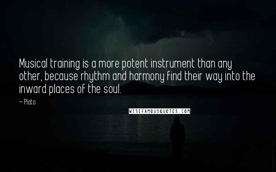 Plato Quotes: Musical training is a more potent instrument than any other, because rhythm and harmony find their way into the inward places of the soul.