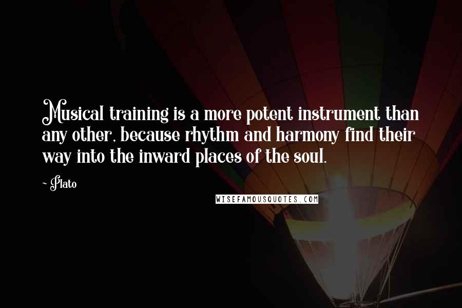 Plato Quotes: Musical training is a more potent instrument than any other, because rhythm and harmony find their way into the inward places of the soul.