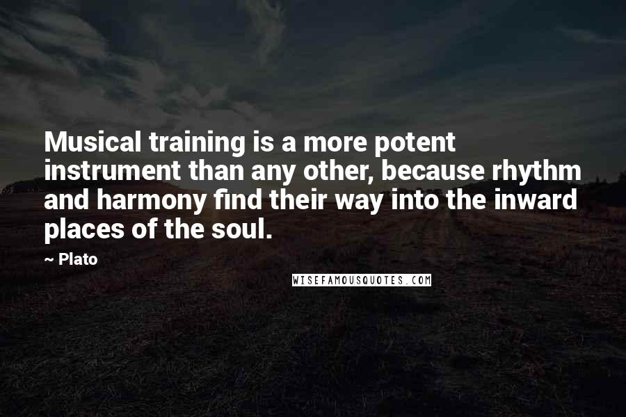 Plato Quotes: Musical training is a more potent instrument than any other, because rhythm and harmony find their way into the inward places of the soul.