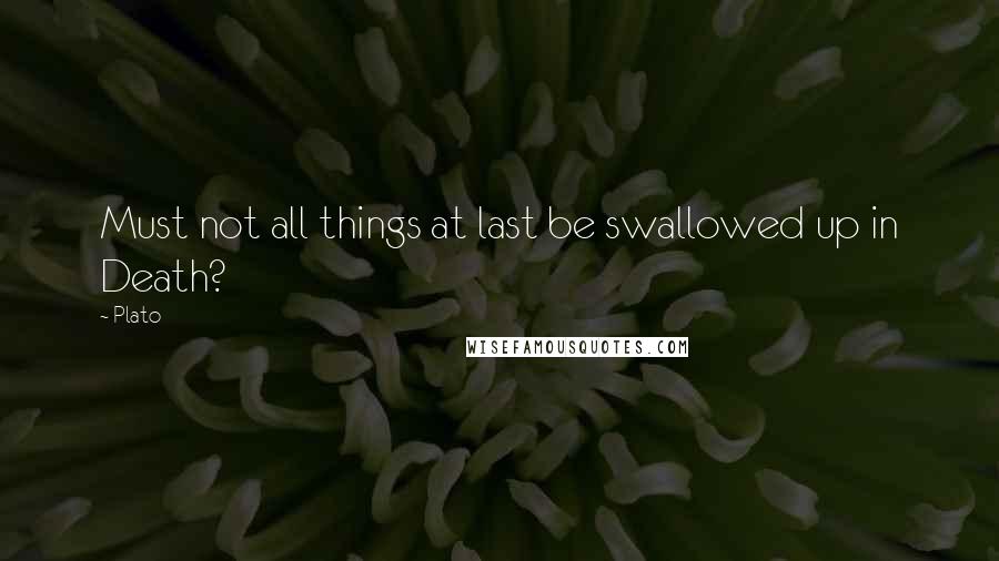Plato Quotes: Must not all things at last be swallowed up in Death?