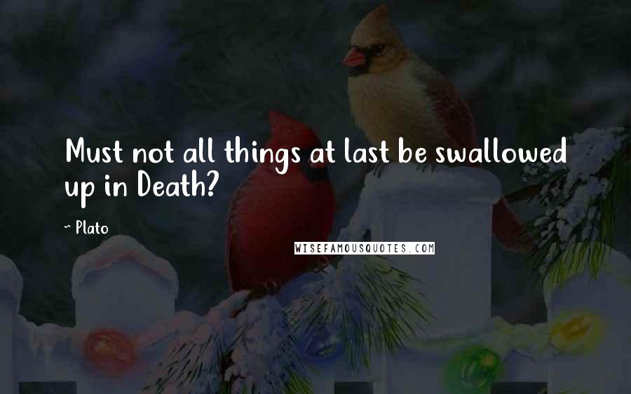 Plato Quotes: Must not all things at last be swallowed up in Death?