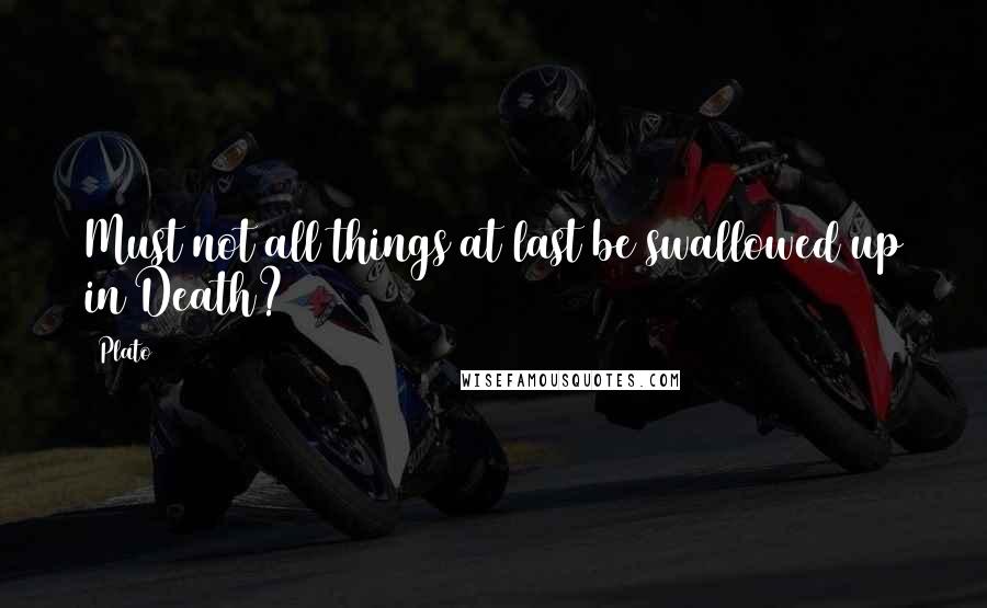 Plato Quotes: Must not all things at last be swallowed up in Death?