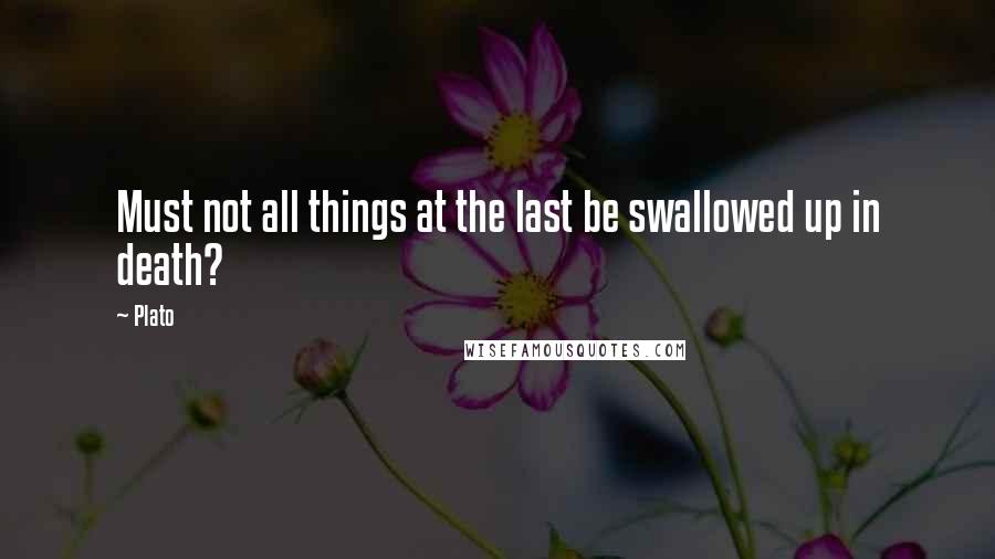 Plato Quotes: Must not all things at the last be swallowed up in death?