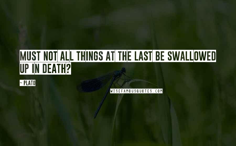 Plato Quotes: Must not all things at the last be swallowed up in death?
