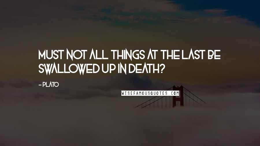 Plato Quotes: Must not all things at the last be swallowed up in death?