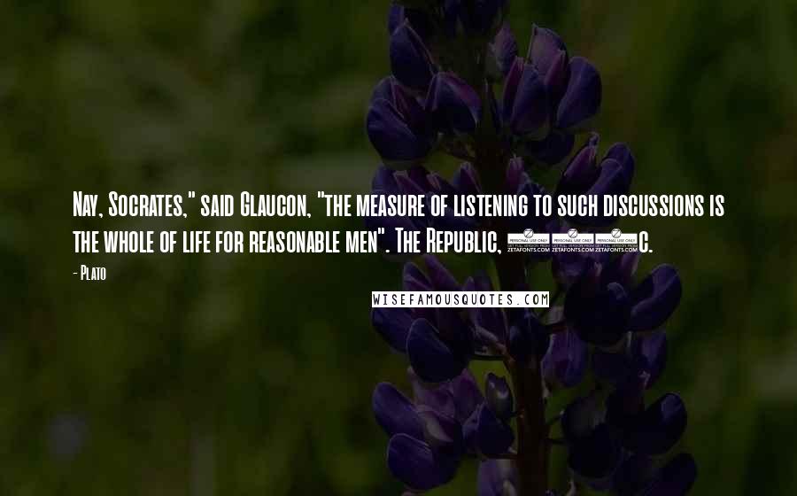 Plato Quotes: Nay, Socrates," said Glaucon, "the measure of listening to such discussions is the whole of life for reasonable men". The Republic, 450c.