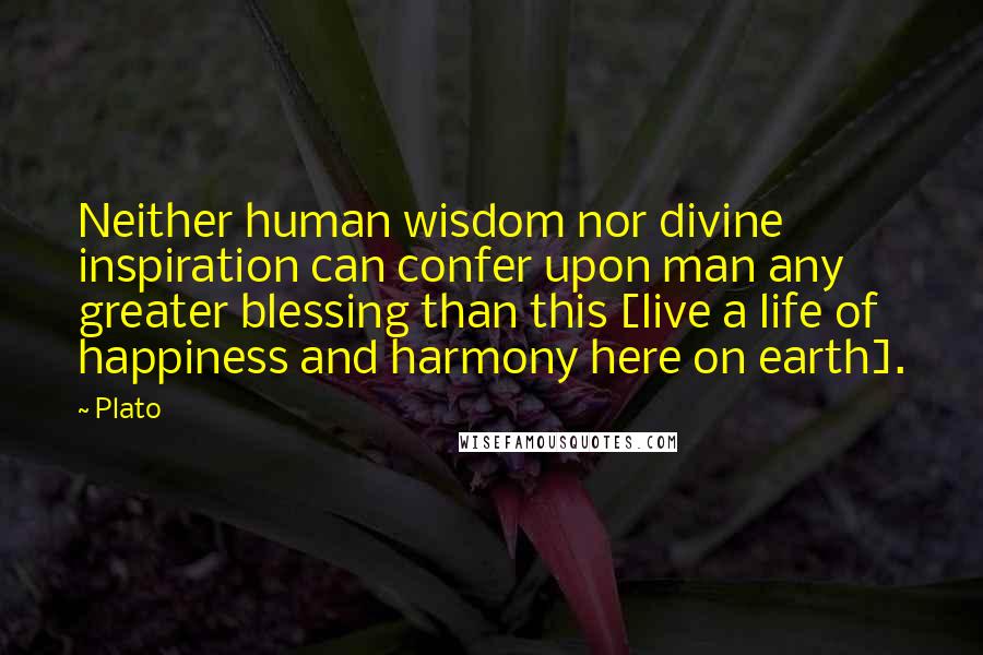 Plato Quotes: Neither human wisdom nor divine inspiration can confer upon man any greater blessing than this [live a life of happiness and harmony here on earth].