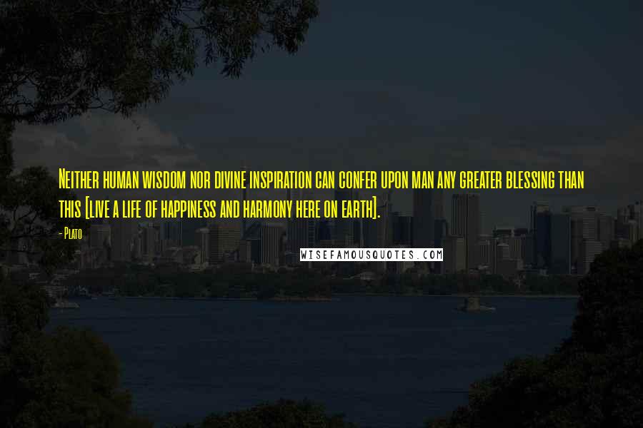 Plato Quotes: Neither human wisdom nor divine inspiration can confer upon man any greater blessing than this [live a life of happiness and harmony here on earth].
