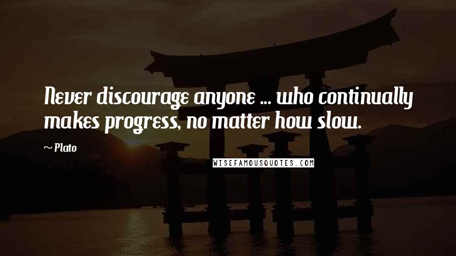 Plato Quotes: Never discourage anyone ... who continually makes progress, no matter how slow.