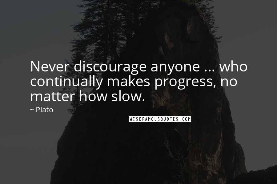 Plato Quotes: Never discourage anyone ... who continually makes progress, no matter how slow.