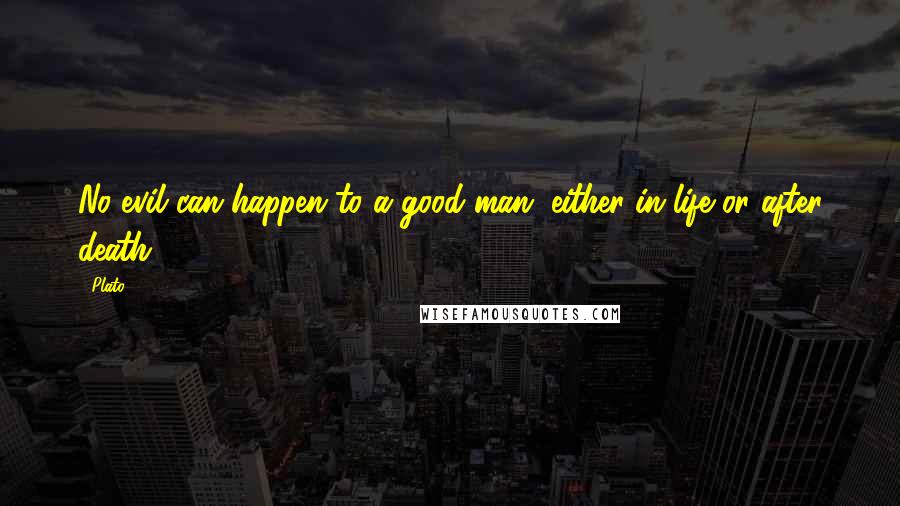 Plato Quotes: No evil can happen to a good man, either in life or after death.