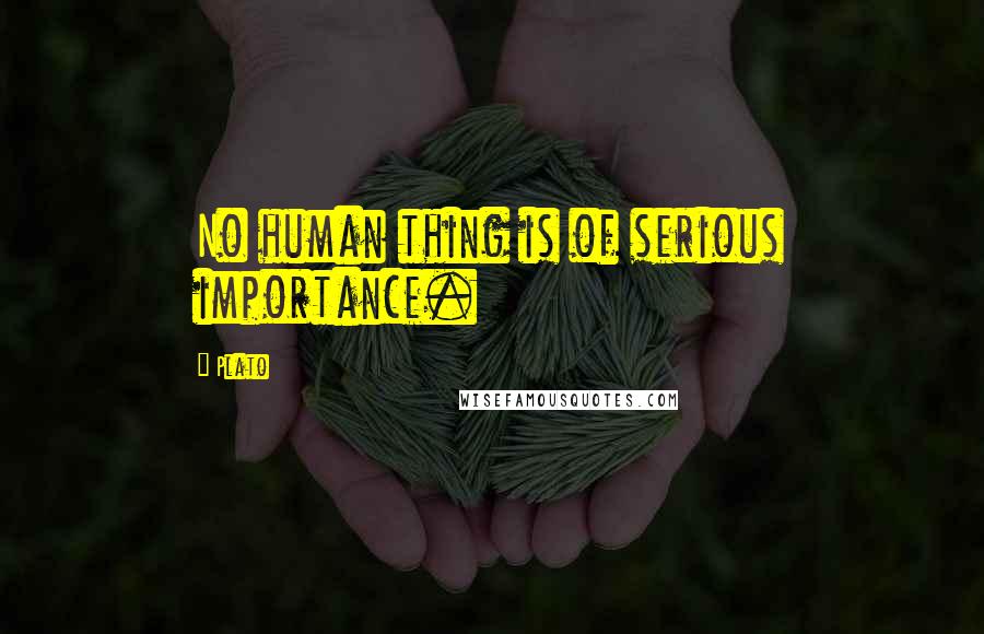 Plato Quotes: No human thing is of serious importance.