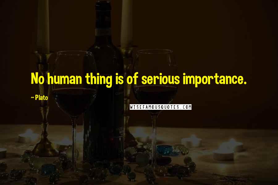 Plato Quotes: No human thing is of serious importance.