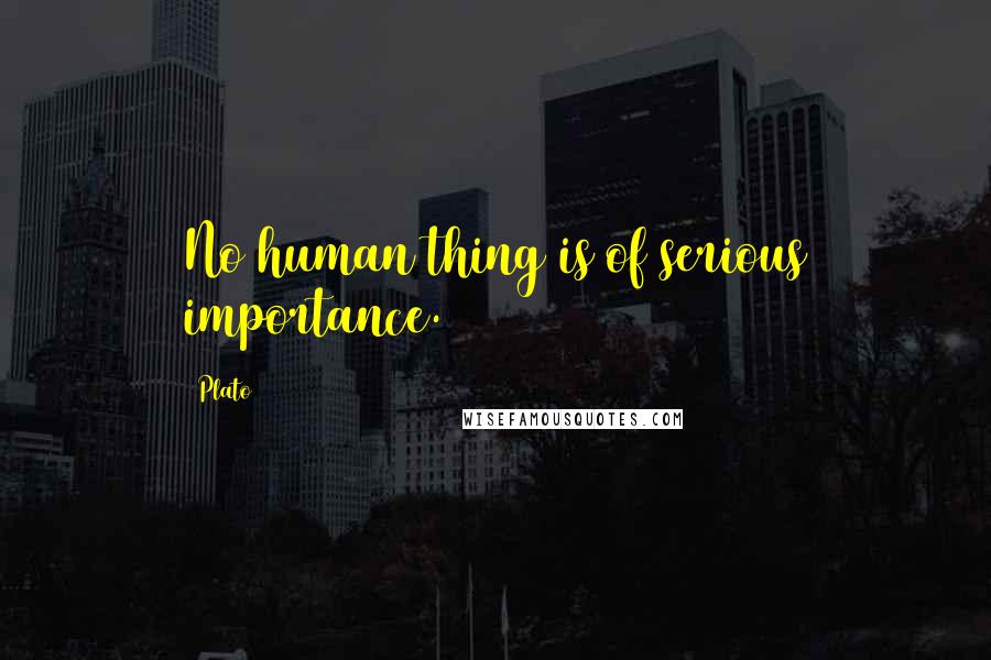 Plato Quotes: No human thing is of serious importance.
