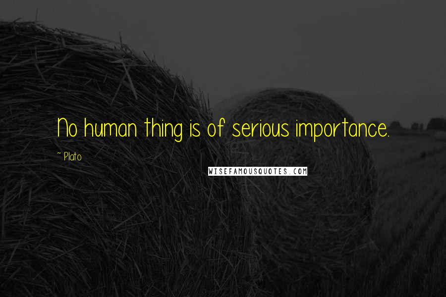 Plato Quotes: No human thing is of serious importance.